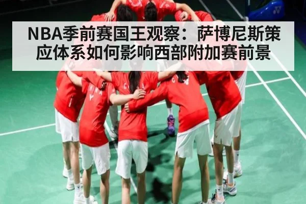 NBA季前赛国王观察：萨博尼斯策应体系如何影响西部附加赛前景