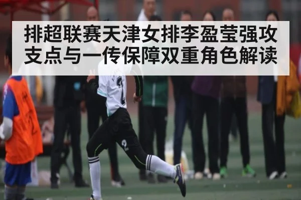 排超联赛天津女排李盈莹强攻支点与一传保障双重角色解读