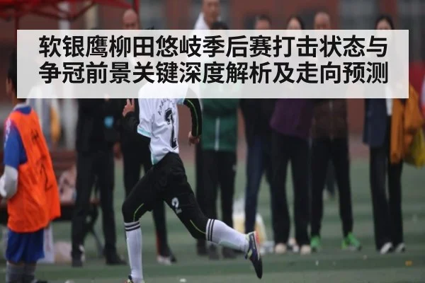 软银鹰柳田悠岐季后赛打击状态与争冠前景关键深度解析及走向预测