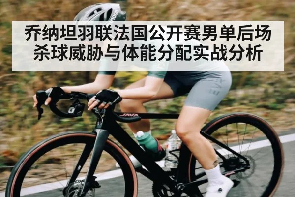 乔纳坦羽联法国公开赛男单后场杀球威胁与体能分配实战分析
