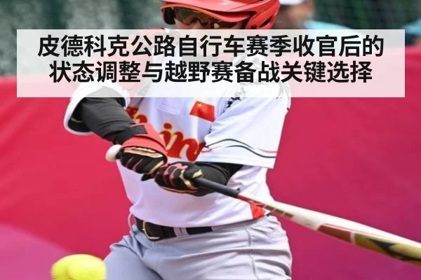 皮德科克公路自行车赛季收官后的状态调整与越野赛备战关键选择